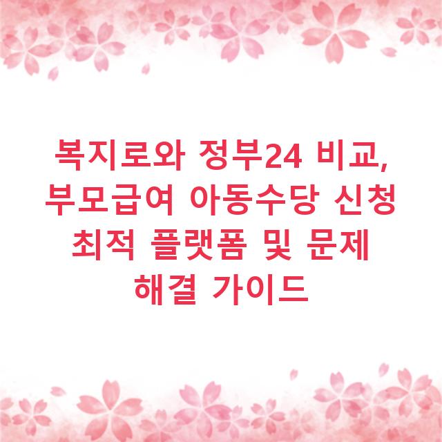 복지로와 정부24 비교, 부모급여 아동수당 신청 최적 플랫폼 및 문제 해결 가이드