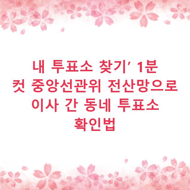 내 투표소 찾기’ 1분 컷 중앙선관위 전산망으로 이사 간 동네 투표소 확인법