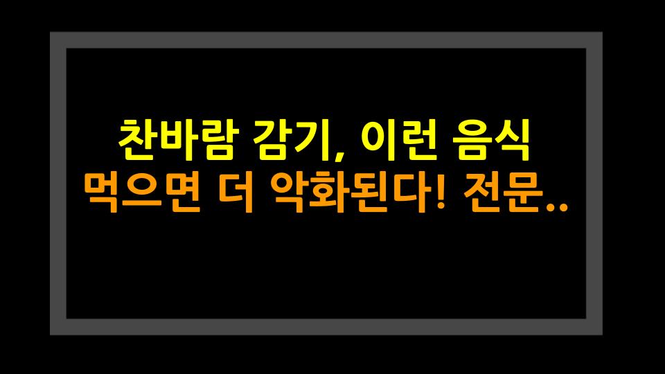찬바람 감기, 이런 음식 먹으면 더 악화된다! 전문가가 알려주는 피해야 할 음식