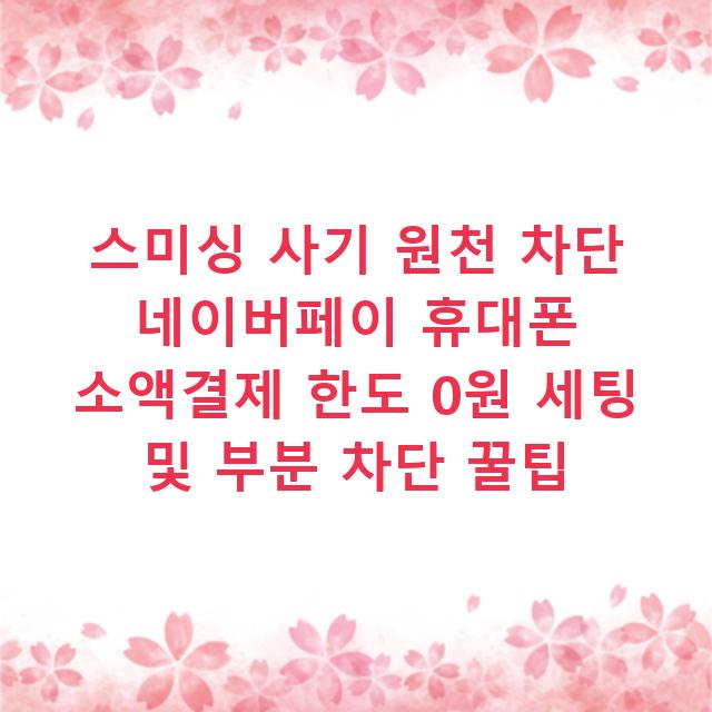 스미싱 사기 원천 차단 네이버페이 휴대폰 소액결제 한도 0원 세팅 및 부분 차단 꿀팁