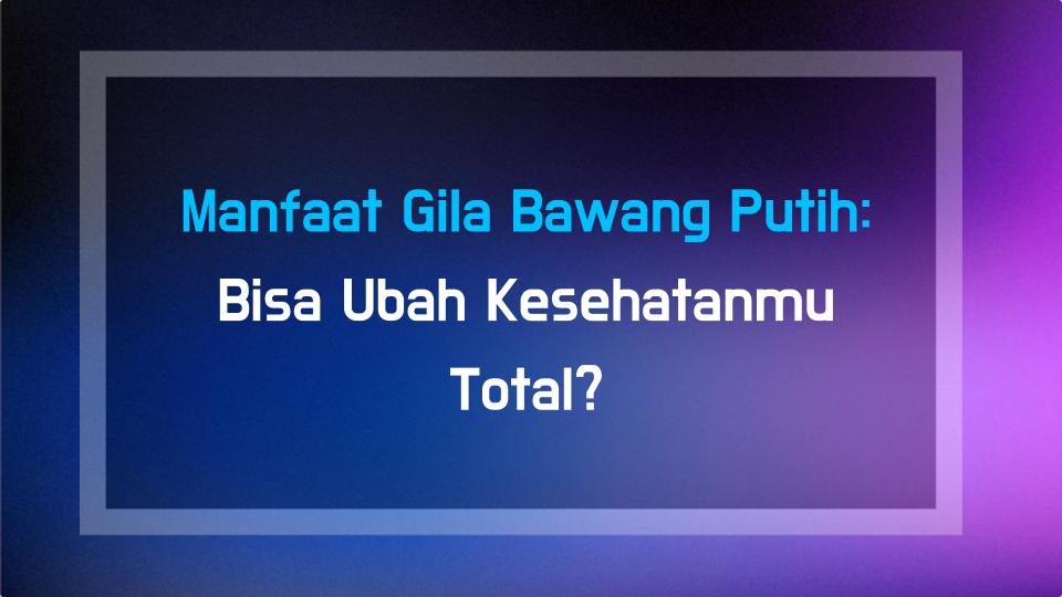 Manfaat Gila Bawang Putih: Bisa Ubah Kesehatanmu Total?