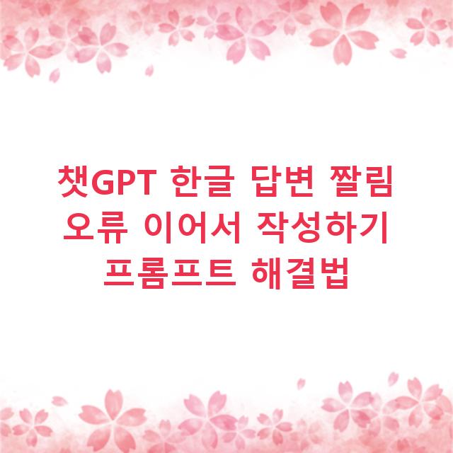 챗GPT 한글 답변 짤림 오류 이어서 작성하기 프롬프트 해결법