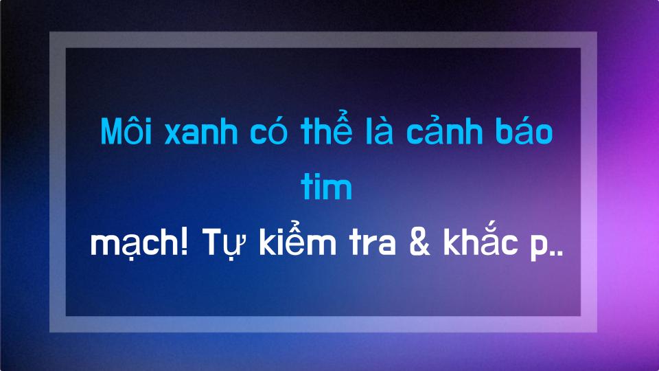 Môi xanh có thể là cảnh báo tim mạch! Tự kiểm tra & khắc phục