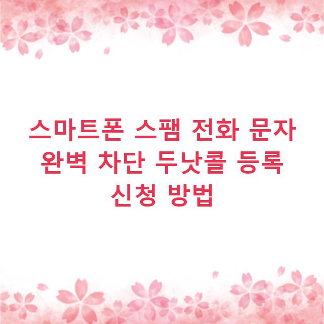 스마트폰 스팸 전화 문자 완벽 차단 두낫콜 등록 신청 방법