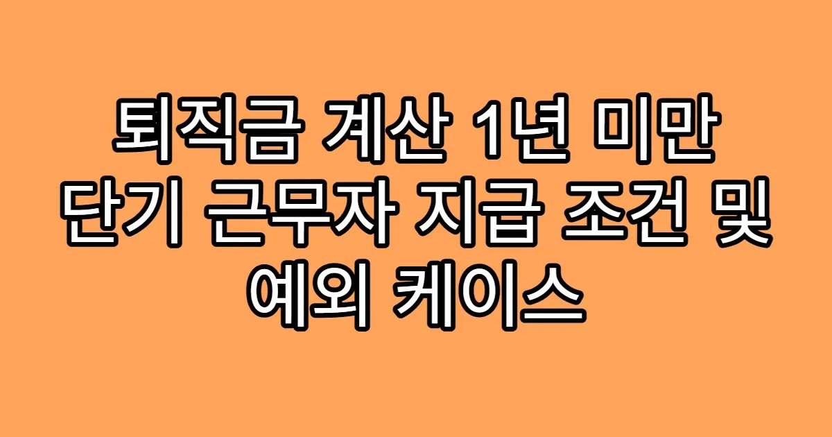 퇴직금 계산 1년 미만 단기 근무자 지급 조건 및 예외 케이스