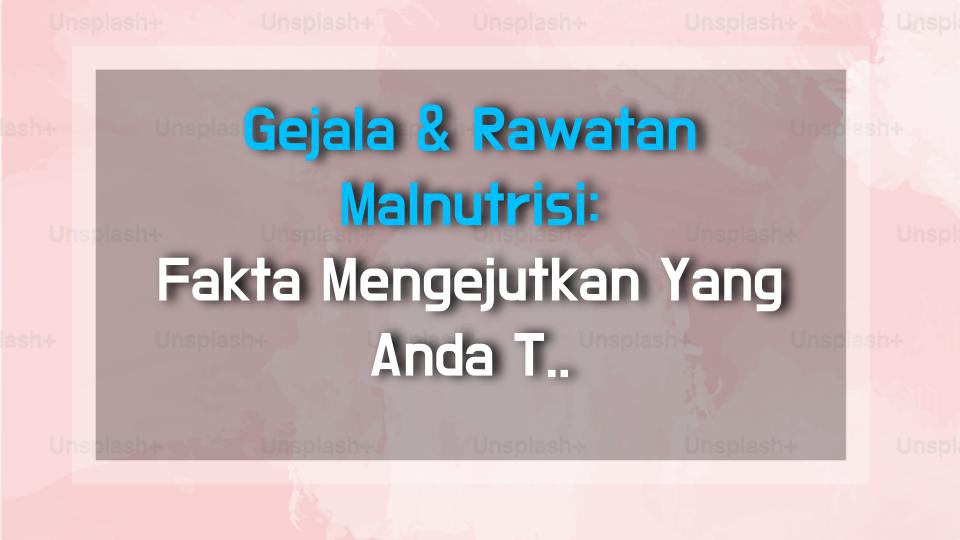 Gejala & Rawatan Malnutrisi: Fakta Mengejutkan Yang Anda Tak Tahu