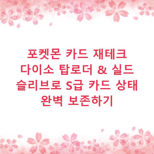 포켓몬 카드 재테크 다이소 탑로더 & 실드 슬리브로 S급 카드 상태 완벽 보존하기