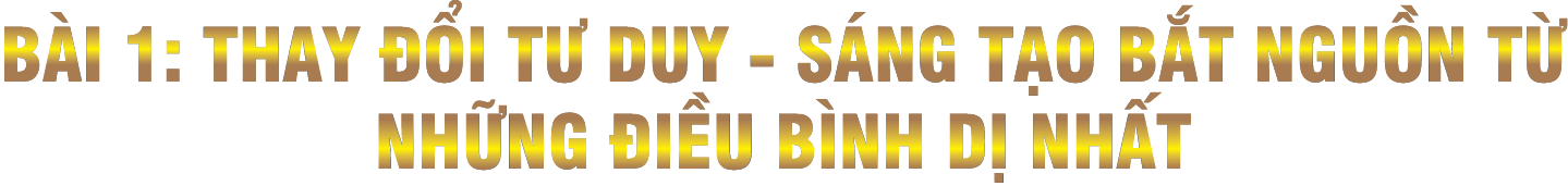 Bài 1: Thay đổi tư duy - Sáng tạo bắt nguồn từ những điều bình dị nhất
