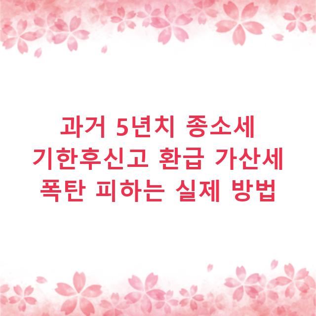 과거 5년치 종소세 기한후신고 환급 가산세 폭탄 피하는 실제 방법