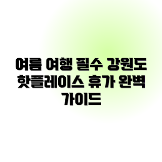 여름 휴가 강원도, 초보 여행자 추천, 가족 단위 여행, 강원도 자연 탐방, 근교 피서지