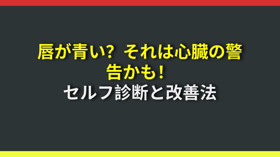 唇が青い？それは心臓の警告かも！セルフ診断と改善法