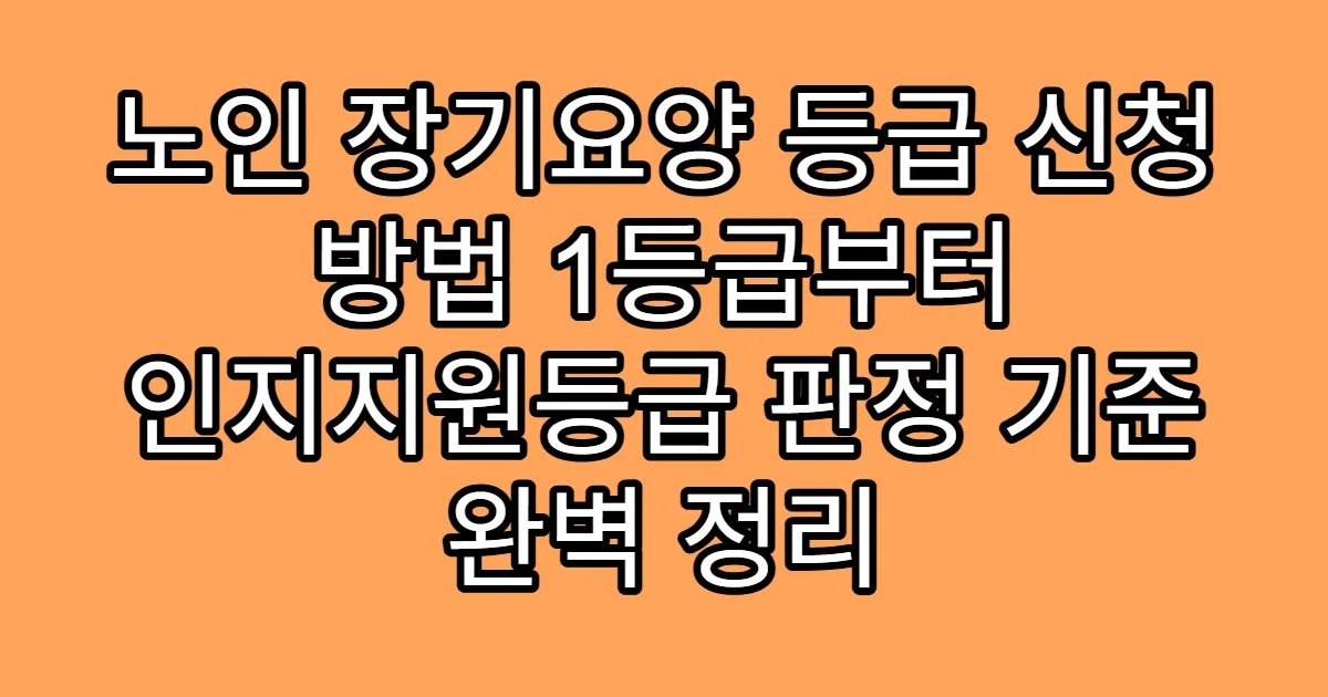 노인 장기요양 등급 신청 방법 1등급부터 인지지원등급 판정 기준 완벽 정리