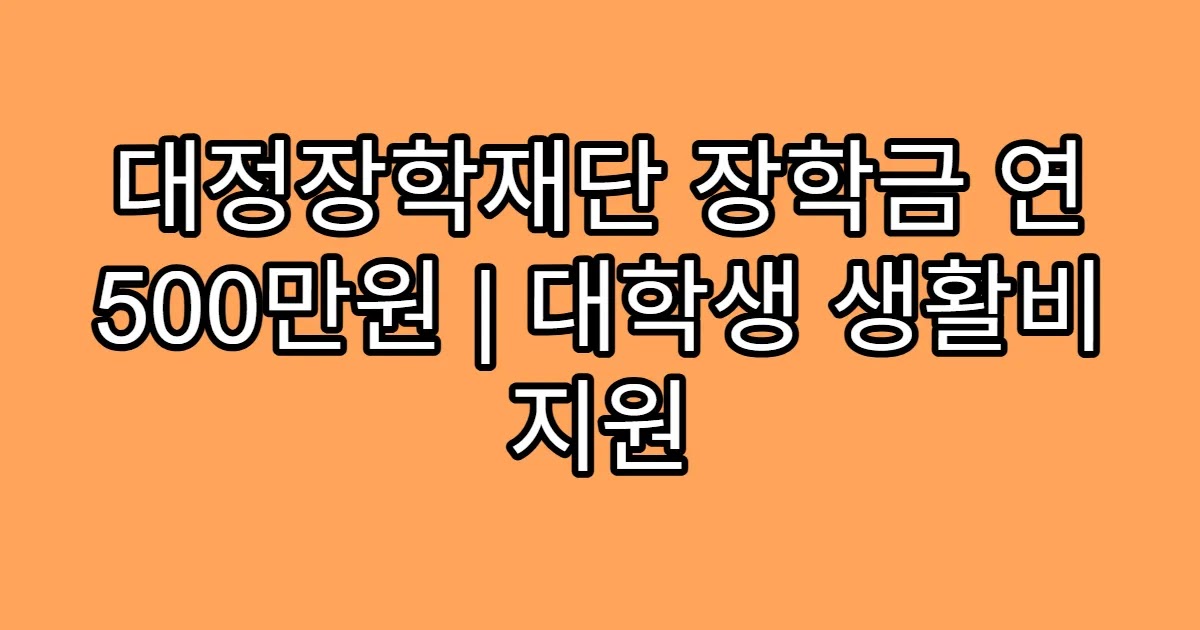 대정장학재단 장학금 연 500만원 | 대학생 생활비 지원