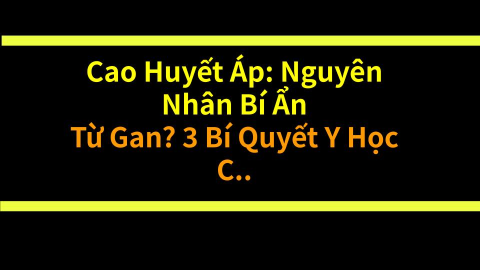 Cao Huyết Áp: Nguyên Nhân Bí Ẩn Từ Gan? 3 Bí Quyết Y Học Cổ Truyền & Sự Thật Về Huyết Áp