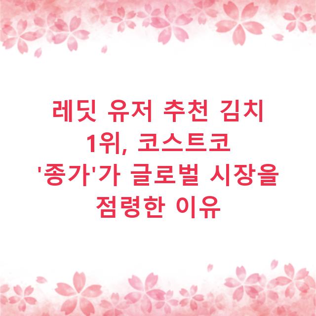 레딧 유저 추천 김치 1위, 코스트코 ‘종가’가 글로벌 시장을 점령한 이유