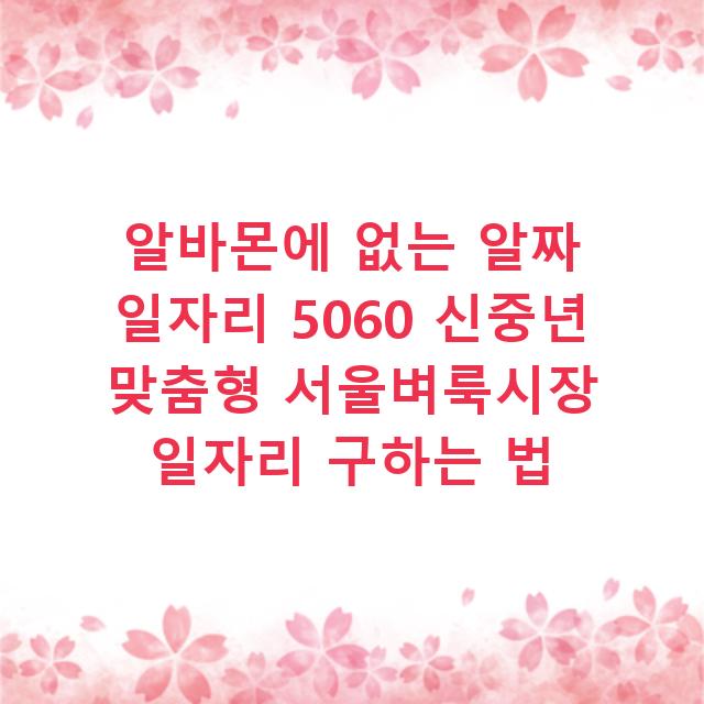알바몬에 없는 알짜 일자리 5060 신중년 맞춤형 서울벼룩시장 일자리 구하는 법