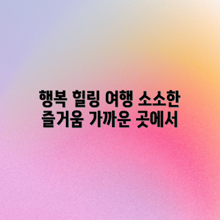 가까운 힐링여행, 소소한 행복, 주말여행 추천, 힐링 여행지, 스트레스 해소