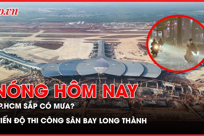Tiến độ thi công sân bay Long Thành; TP.HCM sắp có mưa sau những ngày nắng gay gắt - Báo Pháp Luật TP.HCM