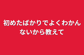 初めたばかりでよくわかんないから教えて