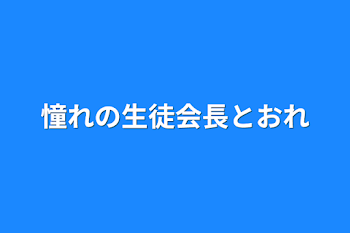 憧れの生徒会長と俺