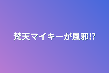 梵天マイキーが風邪⁉︎