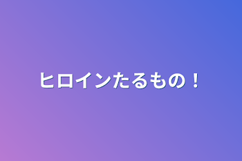 ヒロインたるもの！