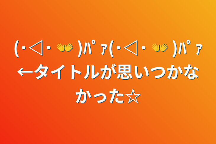 「(˙◁˙ 👐 )ﾊﾟｧ(˙◁˙ 👐 )ﾊﾟｧ←タイトルが思いつかなかった☆」のメインビジュアル