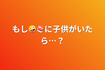 「もし🤪🍣に子供がいたら…？」のメインビジュアル