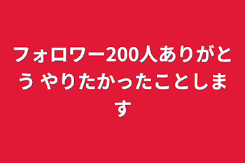 フォロワー200人ありがとう やりたかったことします