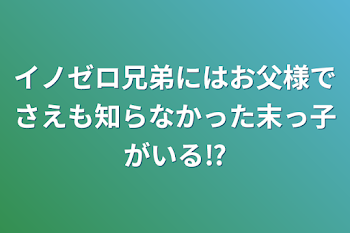 イノゼロ兄弟にはお父様でさえも知らなかった末っ子がいる⁉︎