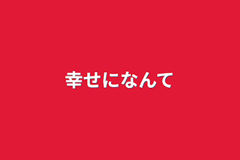 幸せになんて