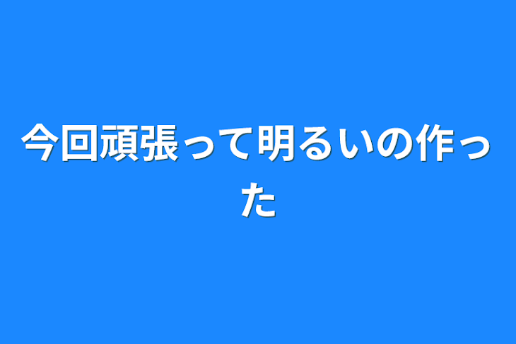 「今回頑張って明るいの作った」のメインビジュアル