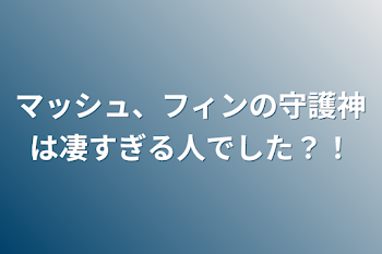 マッシュ、フィンの守護神は凄すぎる人でした？！