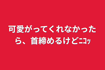 可愛がってくれなかったら、首締めるけどﾆｺｯ