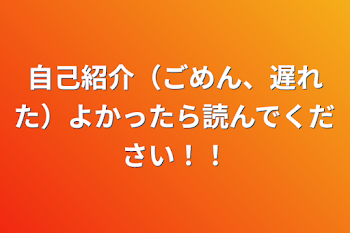 自己紹介（ごめん、遅れた）よかったら読んでください！！