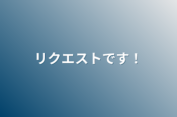 リクエストです！