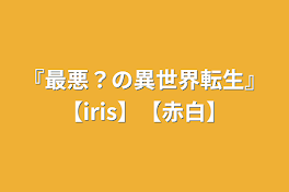 『最悪？の異世界転生』【iris】【赤白】