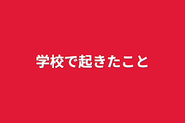 学校で起きたこと