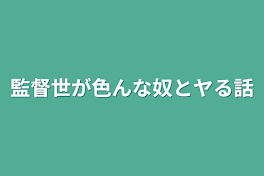 監督世が色んな奴とヤる話♡♡