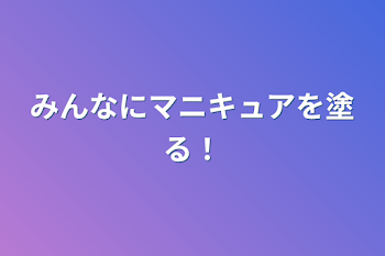 みんなにマニキュアを塗る！