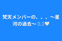 梵天メンバーの、、、～星河の過去～ ⚆.⚆🤍