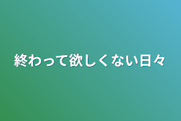 終わって欲しくない日々