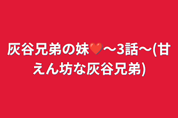 灰谷兄弟の妹❤〜3話〜(甘えん坊な灰谷兄弟)