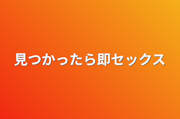 見つかったら即セックス