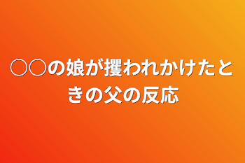 ○○の娘が攫われかけたときの父の反応