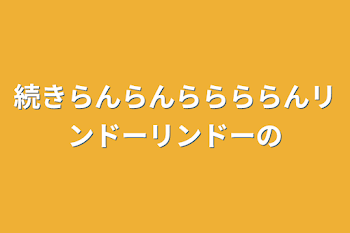 続きらんらんららららんリンドーリンドーの