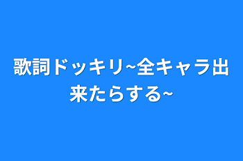 歌詞ドッキリ~全キャラ出来たらする~