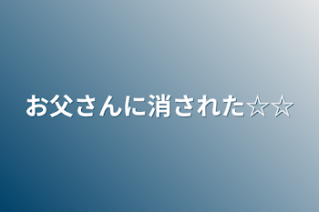 お父さんに消された☆☆