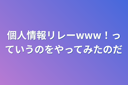 個人情報リレーwww！っていうのをやってみたのだ