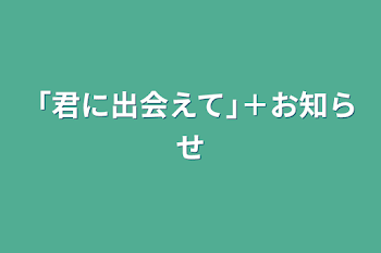 「君に出会えて｣＋お知らせ